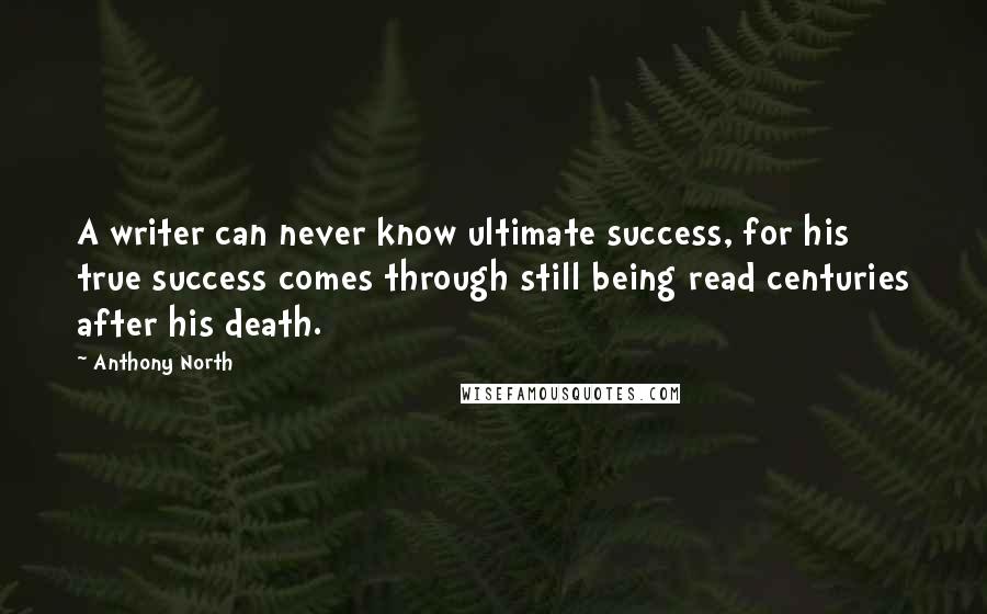 Anthony North Quotes: A writer can never know ultimate success, for his true success comes through still being read centuries after his death.