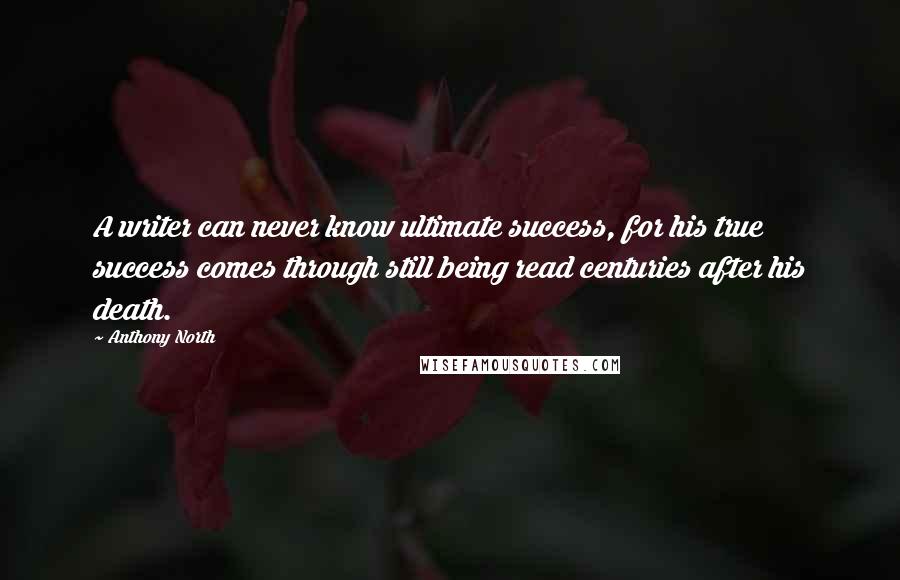 Anthony North Quotes: A writer can never know ultimate success, for his true success comes through still being read centuries after his death.