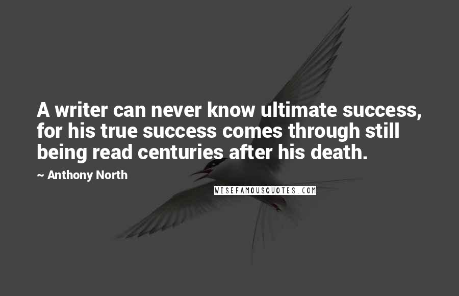 Anthony North Quotes: A writer can never know ultimate success, for his true success comes through still being read centuries after his death.