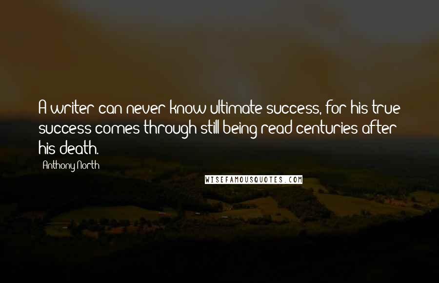 Anthony North Quotes: A writer can never know ultimate success, for his true success comes through still being read centuries after his death.