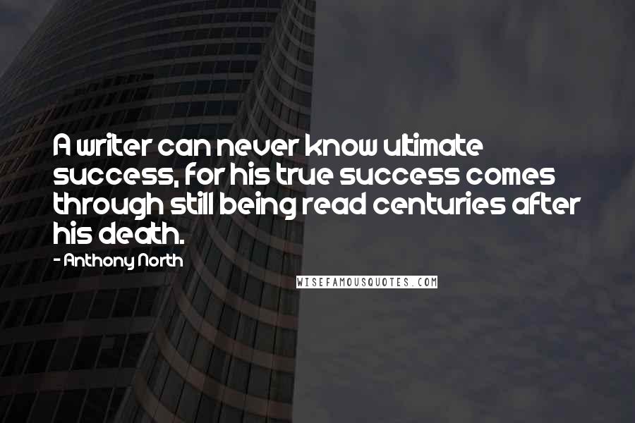 Anthony North Quotes: A writer can never know ultimate success, for his true success comes through still being read centuries after his death.