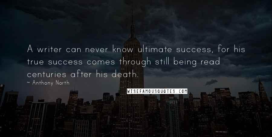 Anthony North Quotes: A writer can never know ultimate success, for his true success comes through still being read centuries after his death.