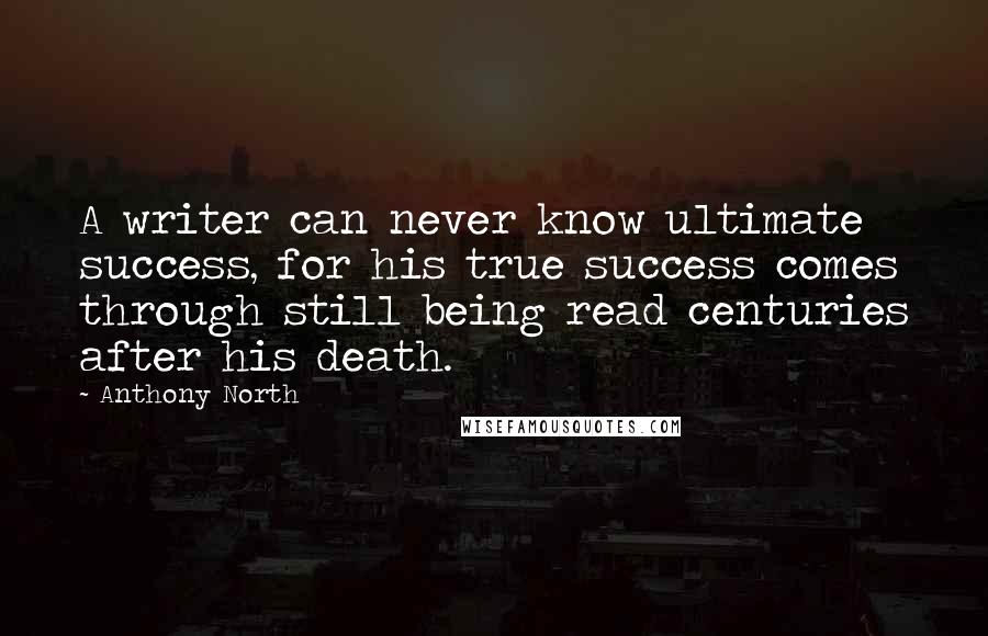 Anthony North Quotes: A writer can never know ultimate success, for his true success comes through still being read centuries after his death.