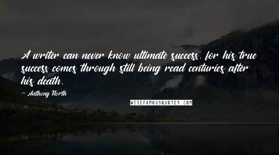 Anthony North Quotes: A writer can never know ultimate success, for his true success comes through still being read centuries after his death.