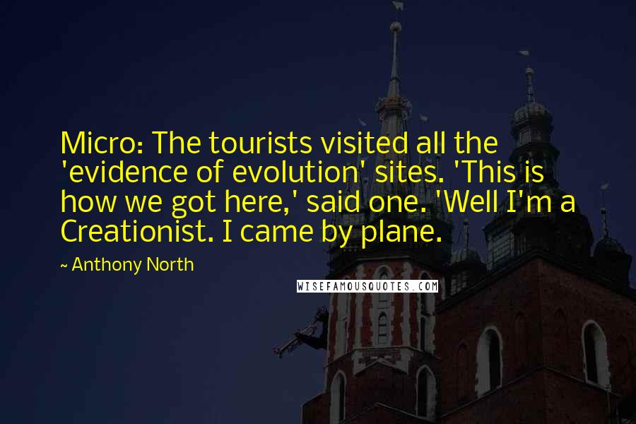 Anthony North Quotes: Micro: The tourists visited all the 'evidence of evolution' sites. 'This is how we got here,' said one. 'Well I'm a Creationist. I came by plane.