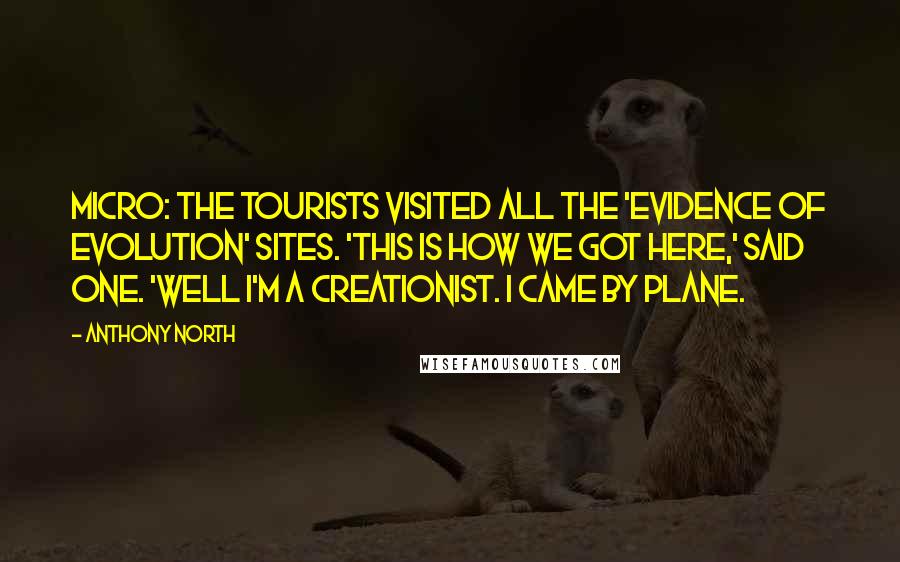 Anthony North Quotes: Micro: The tourists visited all the 'evidence of evolution' sites. 'This is how we got here,' said one. 'Well I'm a Creationist. I came by plane.