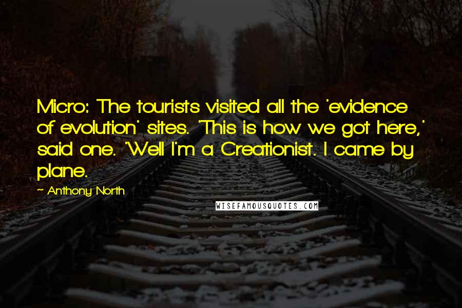 Anthony North Quotes: Micro: The tourists visited all the 'evidence of evolution' sites. 'This is how we got here,' said one. 'Well I'm a Creationist. I came by plane.