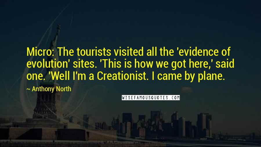 Anthony North Quotes: Micro: The tourists visited all the 'evidence of evolution' sites. 'This is how we got here,' said one. 'Well I'm a Creationist. I came by plane.