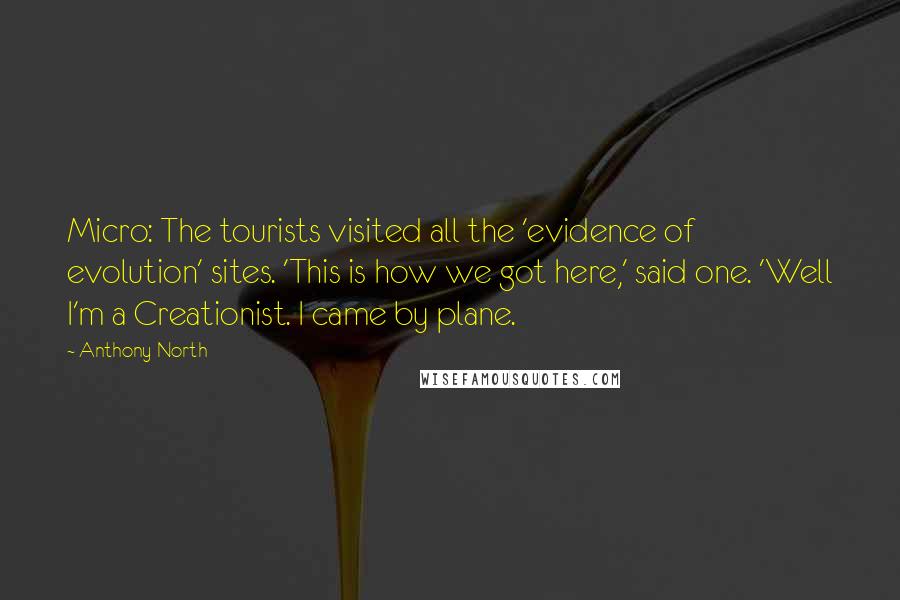 Anthony North Quotes: Micro: The tourists visited all the 'evidence of evolution' sites. 'This is how we got here,' said one. 'Well I'm a Creationist. I came by plane.