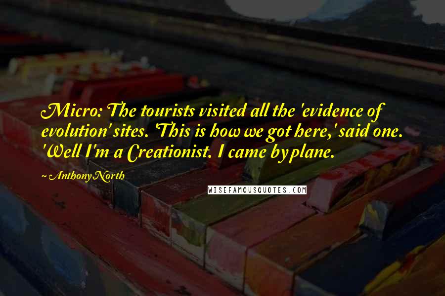 Anthony North Quotes: Micro: The tourists visited all the 'evidence of evolution' sites. 'This is how we got here,' said one. 'Well I'm a Creationist. I came by plane.