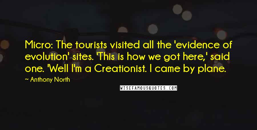 Anthony North Quotes: Micro: The tourists visited all the 'evidence of evolution' sites. 'This is how we got here,' said one. 'Well I'm a Creationist. I came by plane.