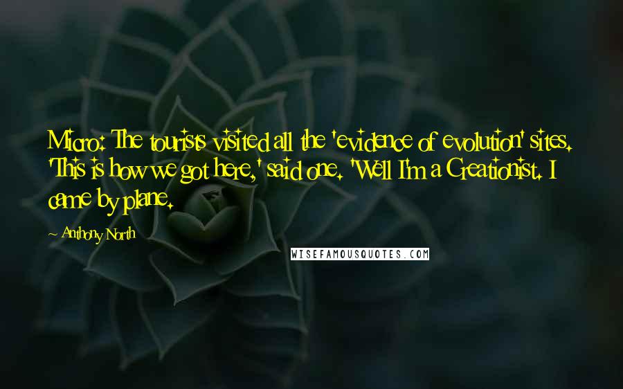 Anthony North Quotes: Micro: The tourists visited all the 'evidence of evolution' sites. 'This is how we got here,' said one. 'Well I'm a Creationist. I came by plane.