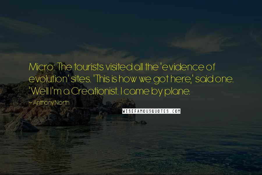 Anthony North Quotes: Micro: The tourists visited all the 'evidence of evolution' sites. 'This is how we got here,' said one. 'Well I'm a Creationist. I came by plane.