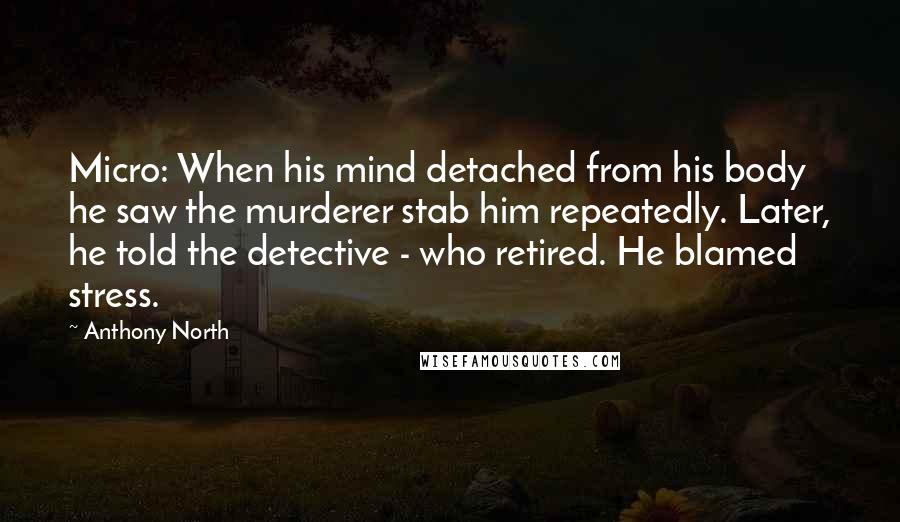 Anthony North Quotes: Micro: When his mind detached from his body he saw the murderer stab him repeatedly. Later, he told the detective - who retired. He blamed stress.