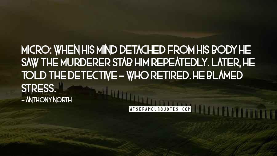 Anthony North Quotes: Micro: When his mind detached from his body he saw the murderer stab him repeatedly. Later, he told the detective - who retired. He blamed stress.