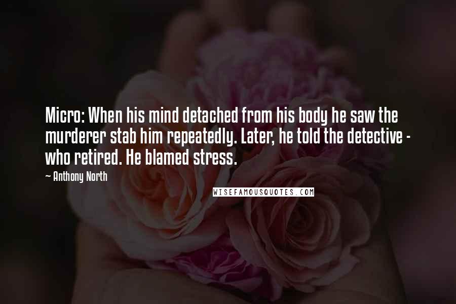 Anthony North Quotes: Micro: When his mind detached from his body he saw the murderer stab him repeatedly. Later, he told the detective - who retired. He blamed stress.