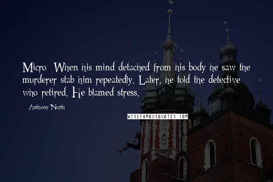 Anthony North Quotes: Micro: When his mind detached from his body he saw the murderer stab him repeatedly. Later, he told the detective - who retired. He blamed stress.