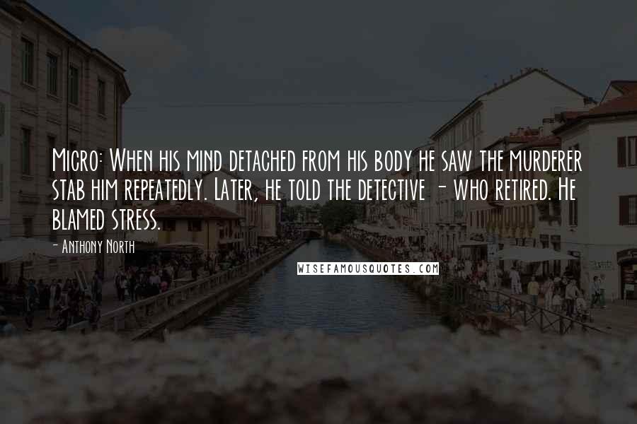 Anthony North Quotes: Micro: When his mind detached from his body he saw the murderer stab him repeatedly. Later, he told the detective - who retired. He blamed stress.