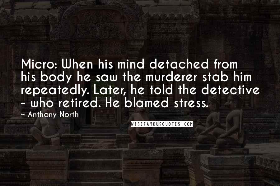 Anthony North Quotes: Micro: When his mind detached from his body he saw the murderer stab him repeatedly. Later, he told the detective - who retired. He blamed stress.