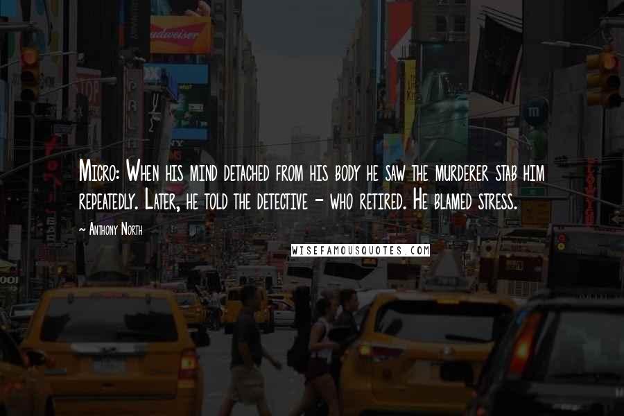 Anthony North Quotes: Micro: When his mind detached from his body he saw the murderer stab him repeatedly. Later, he told the detective - who retired. He blamed stress.