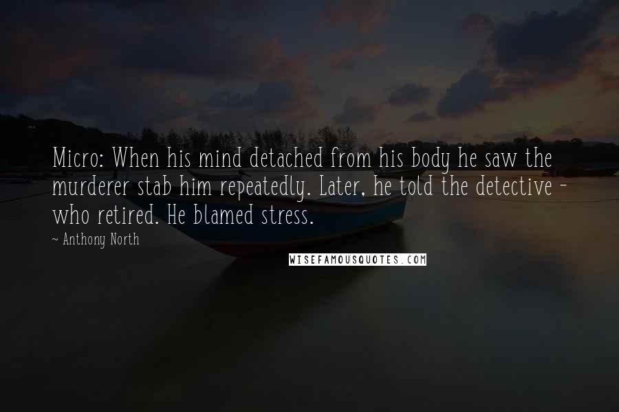 Anthony North Quotes: Micro: When his mind detached from his body he saw the murderer stab him repeatedly. Later, he told the detective - who retired. He blamed stress.