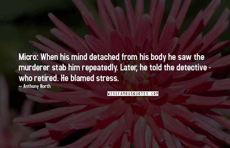Anthony North Quotes: Micro: When his mind detached from his body he saw the murderer stab him repeatedly. Later, he told the detective - who retired. He blamed stress.
