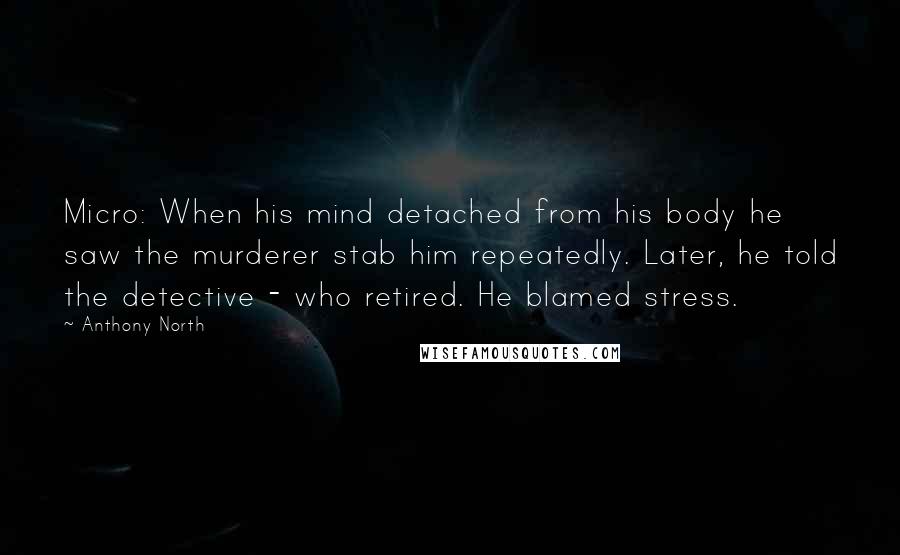 Anthony North Quotes: Micro: When his mind detached from his body he saw the murderer stab him repeatedly. Later, he told the detective - who retired. He blamed stress.