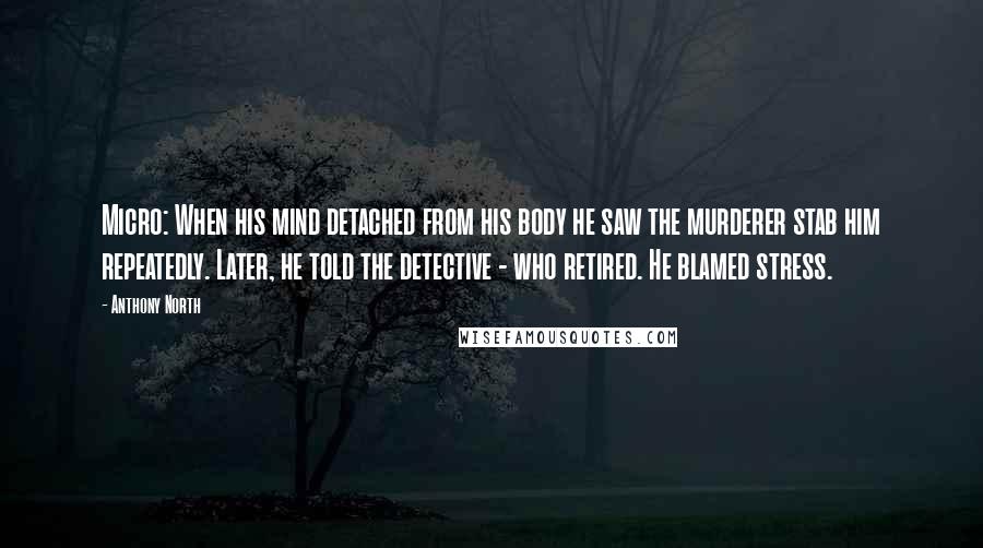 Anthony North Quotes: Micro: When his mind detached from his body he saw the murderer stab him repeatedly. Later, he told the detective - who retired. He blamed stress.