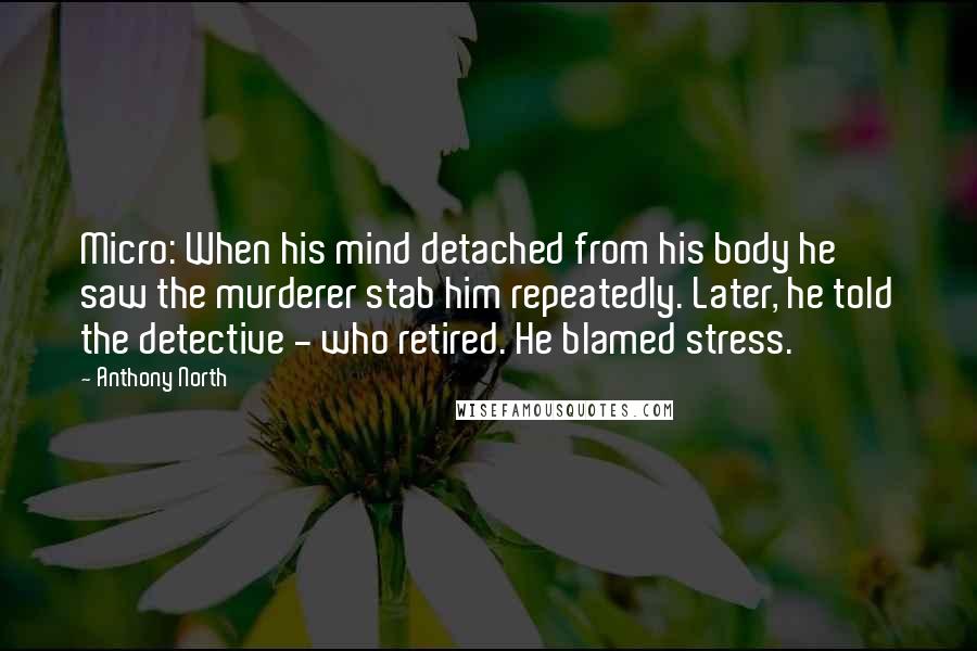 Anthony North Quotes: Micro: When his mind detached from his body he saw the murderer stab him repeatedly. Later, he told the detective - who retired. He blamed stress.