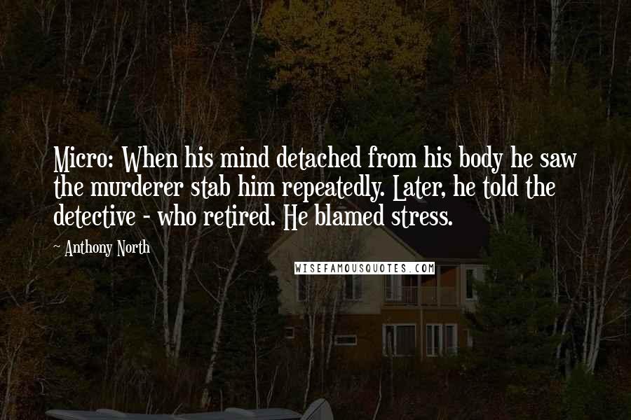 Anthony North Quotes: Micro: When his mind detached from his body he saw the murderer stab him repeatedly. Later, he told the detective - who retired. He blamed stress.