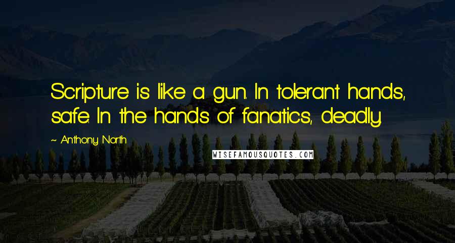 Anthony North Quotes: Scripture is like a gun. In tolerant hands, safe. In the hands of fanatics, deadly.