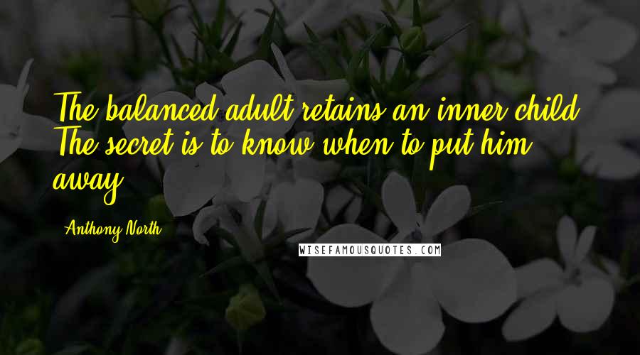 Anthony North Quotes: The balanced adult retains an inner child. The secret is to know when to put him away.