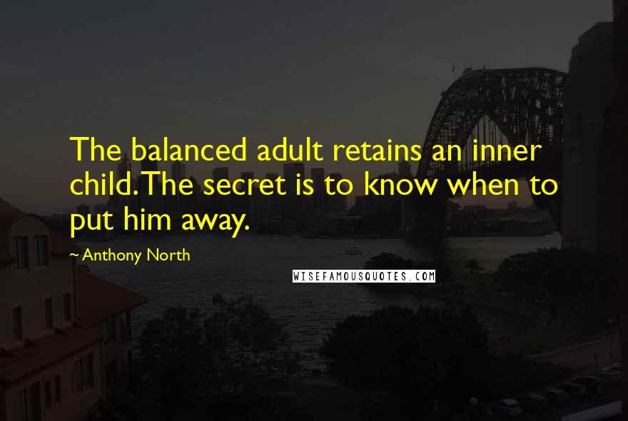 Anthony North Quotes: The balanced adult retains an inner child. The secret is to know when to put him away.