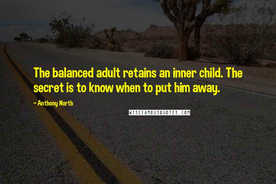 Anthony North Quotes: The balanced adult retains an inner child. The secret is to know when to put him away.