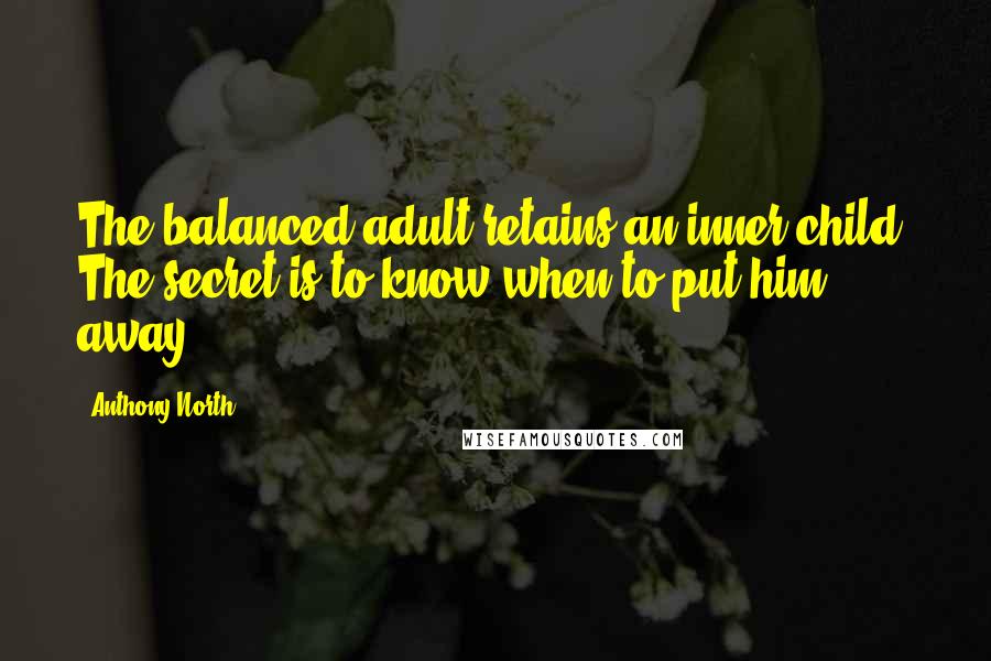 Anthony North Quotes: The balanced adult retains an inner child. The secret is to know when to put him away.