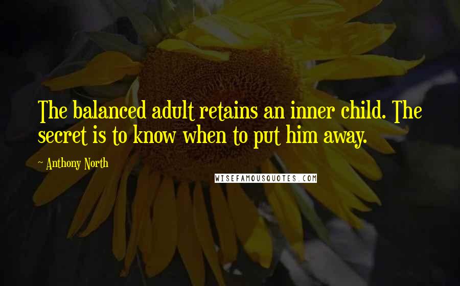 Anthony North Quotes: The balanced adult retains an inner child. The secret is to know when to put him away.