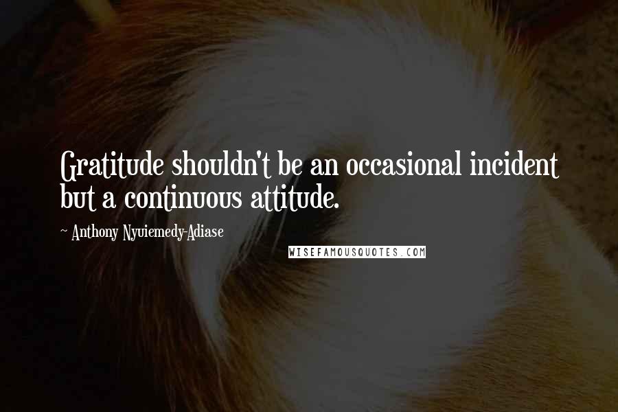 Anthony Nyuiemedy-Adiase Quotes: Gratitude shouldn't be an occasional incident but a continuous attitude.