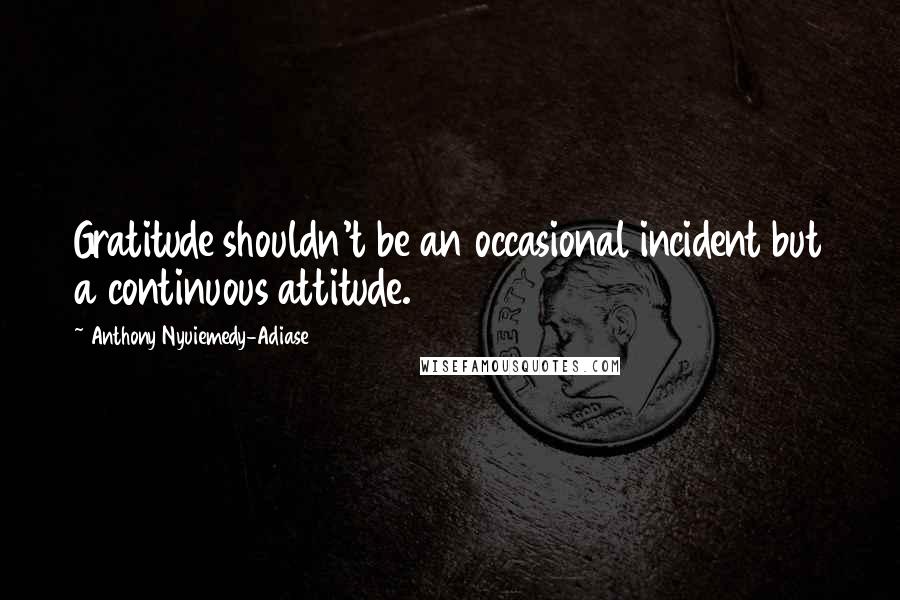 Anthony Nyuiemedy-Adiase Quotes: Gratitude shouldn't be an occasional incident but a continuous attitude.