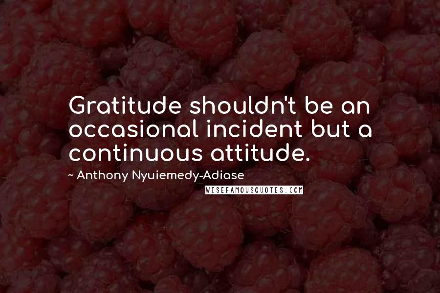 Anthony Nyuiemedy-Adiase Quotes: Gratitude shouldn't be an occasional incident but a continuous attitude.