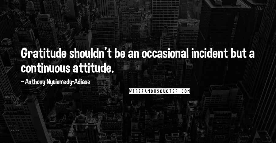 Anthony Nyuiemedy-Adiase Quotes: Gratitude shouldn't be an occasional incident but a continuous attitude.