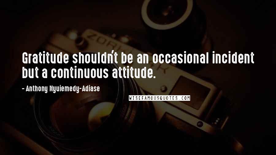 Anthony Nyuiemedy-Adiase Quotes: Gratitude shouldn't be an occasional incident but a continuous attitude.