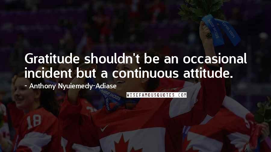 Anthony Nyuiemedy-Adiase Quotes: Gratitude shouldn't be an occasional incident but a continuous attitude.