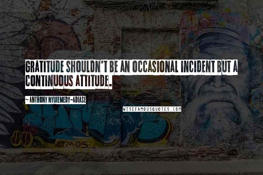 Anthony Nyuiemedy-Adiase Quotes: Gratitude shouldn't be an occasional incident but a continuous attitude.