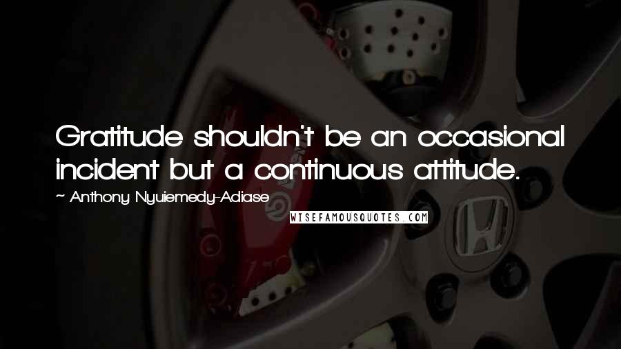 Anthony Nyuiemedy-Adiase Quotes: Gratitude shouldn't be an occasional incident but a continuous attitude.