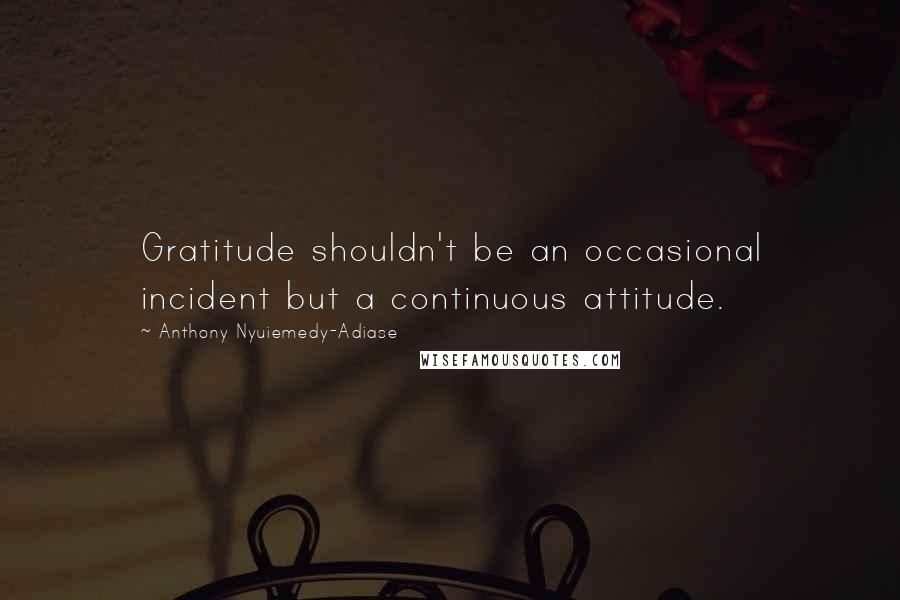 Anthony Nyuiemedy-Adiase Quotes: Gratitude shouldn't be an occasional incident but a continuous attitude.