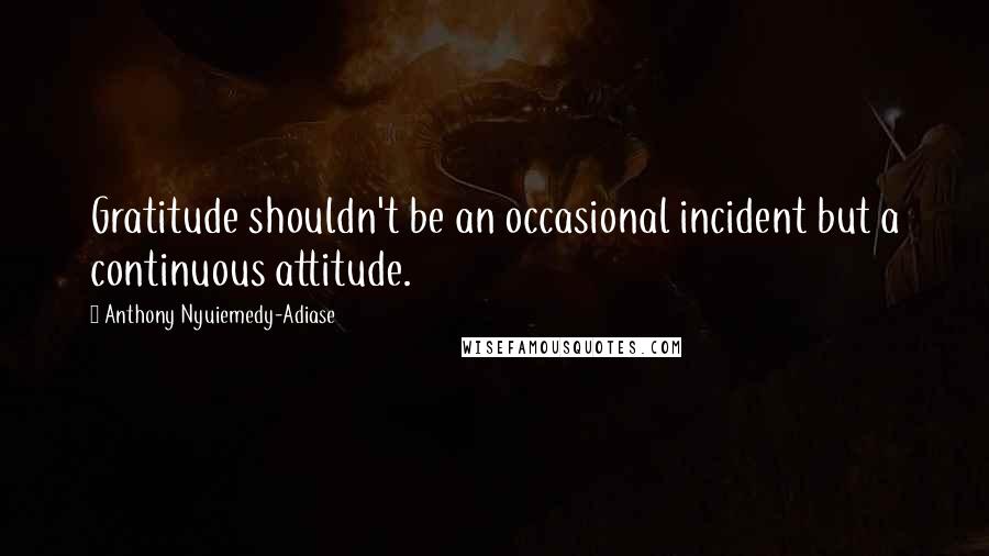 Anthony Nyuiemedy-Adiase Quotes: Gratitude shouldn't be an occasional incident but a continuous attitude.