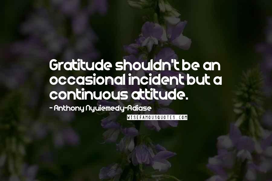Anthony Nyuiemedy-Adiase Quotes: Gratitude shouldn't be an occasional incident but a continuous attitude.