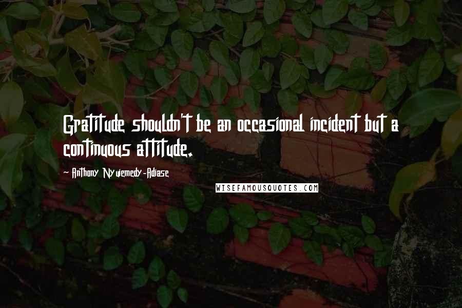 Anthony Nyuiemedy-Adiase Quotes: Gratitude shouldn't be an occasional incident but a continuous attitude.