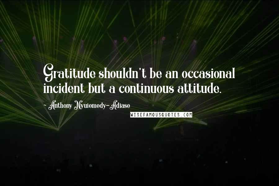 Anthony Nyuiemedy-Adiase Quotes: Gratitude shouldn't be an occasional incident but a continuous attitude.