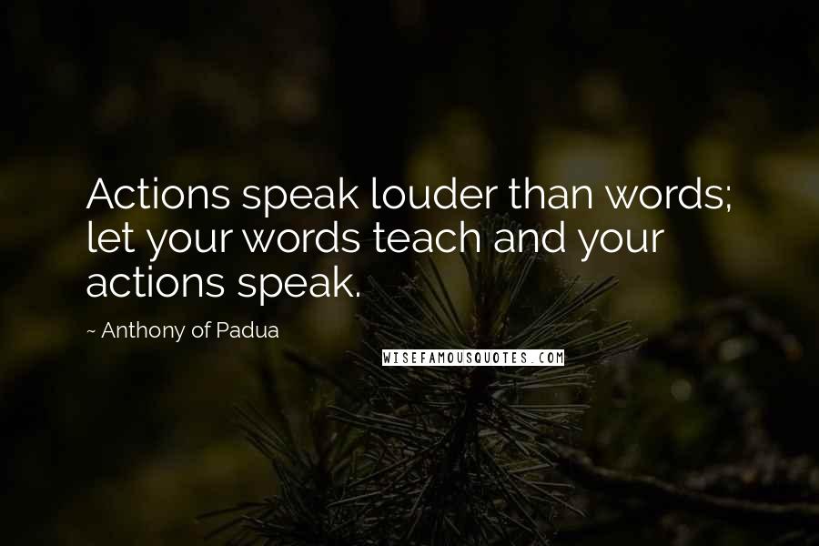 Anthony Of Padua Quotes: Actions speak louder than words; let your words teach and your actions speak.